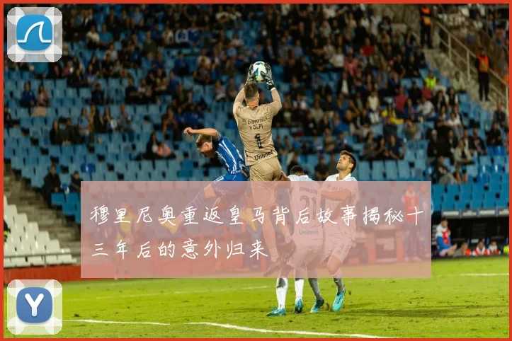 穆里尼奥重返皇马背后故事揭秘十三年后的意外归来