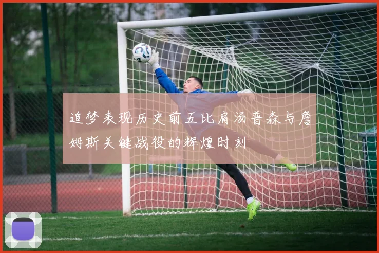 追梦表现历史前五比肩汤普森与詹姆斯关键战役的辉煌时刻