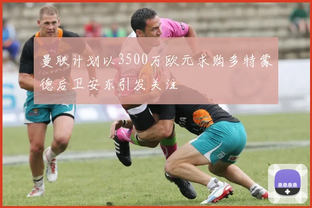 曼联计划以3500万欧元求购多特蒙德后卫安东引发关注