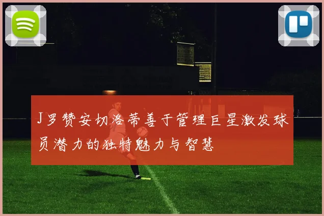 J罗赞安切洛蒂善于管理巨星激发球员潜力的独特魅力与智慧