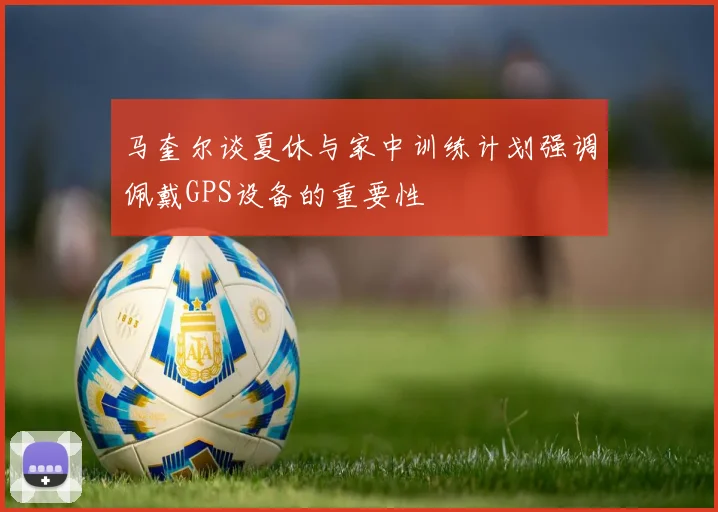 马奎尔谈夏休与家中训练计划强调佩戴GPS设备的重要性