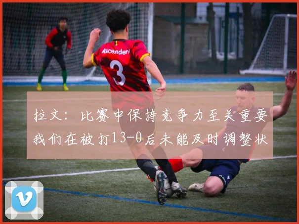 拉文：比赛中保持竞争力至关重要我们在被打13-0后未能及时调整状态
