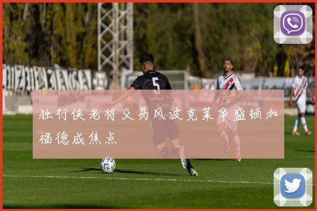 独行侠老将交易风波克莱华盛顿加福德成焦点
