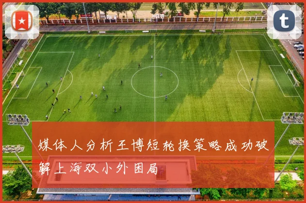 媒体人分析王博短轮换策略成功破解上海双小外困局