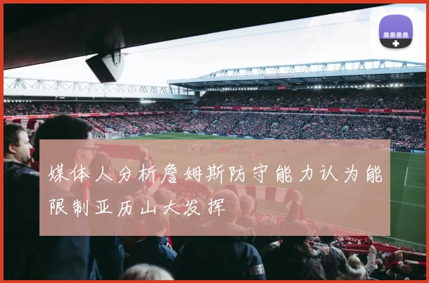 媒体人分析詹姆斯防守能力认为能限制亚历山大发挥