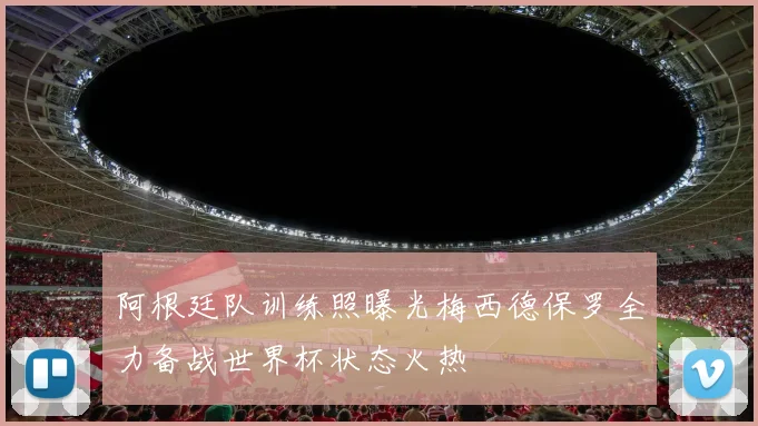 阿根廷队训练照曝光梅西德保罗全力备战世界杯状态火热