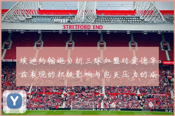 埃迪约翰逊分析三球加盟对爱德华兹表现的积极影响与包夹压力的减轻
