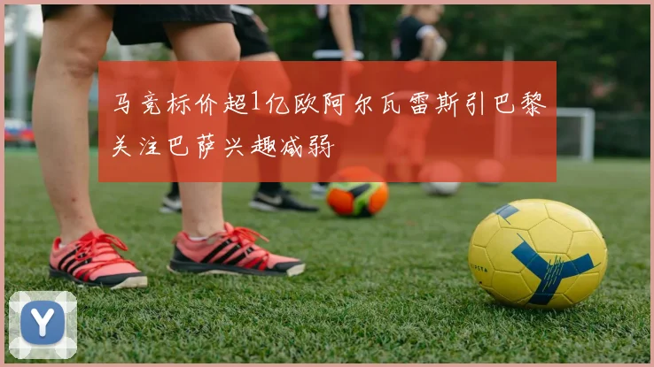 马竞标价超1亿欧阿尔瓦雷斯引巴黎关注巴萨兴趣减弱