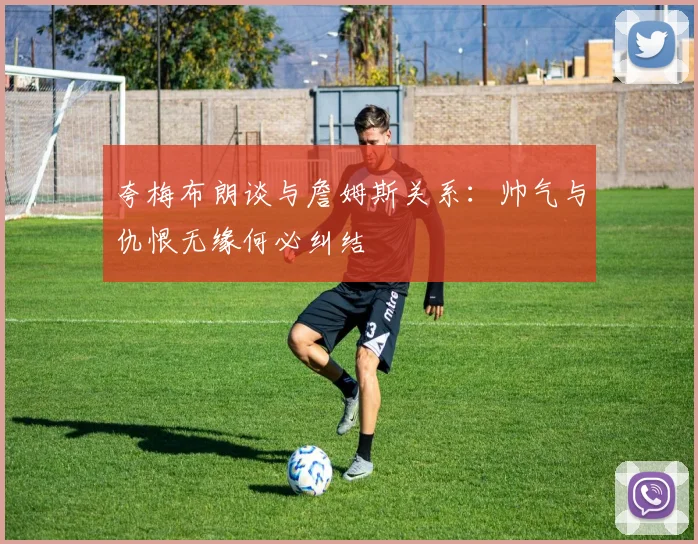夸梅布朗谈与詹姆斯关系：帅气与仇恨无缘何必纠结