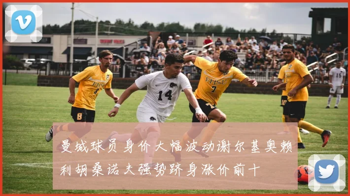 曼城球员身价大幅波动谢尔基奥赖利胡桑诺夫强势跻身涨价前十