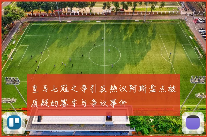 皇马七冠之争引发热议阿斯盘点被质疑的赛季与争议事件